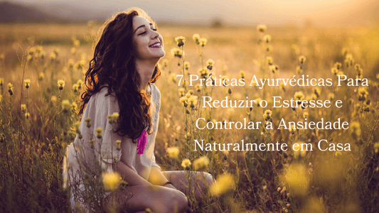 7 Práticas Ayurvédicas Para Reduzir o Estresse e Controlar a Ansiedade Naturalmente em Casa